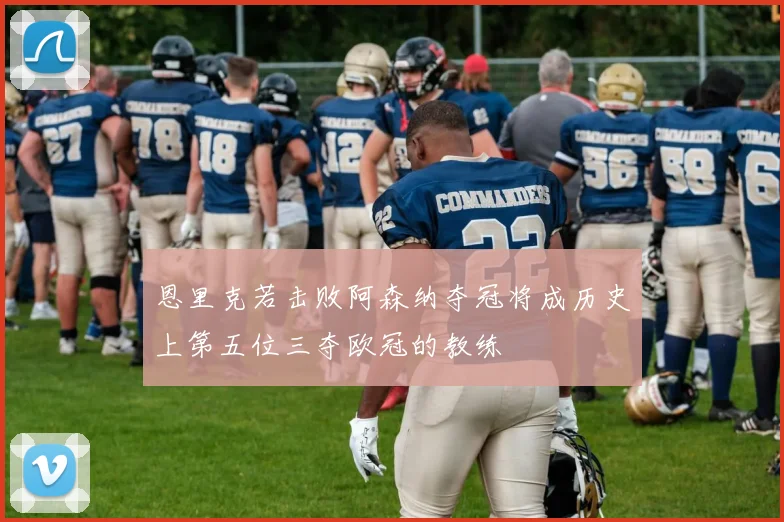 恩里克若击败阿森纳夺冠将成历史上第五位三夺欧冠的教练