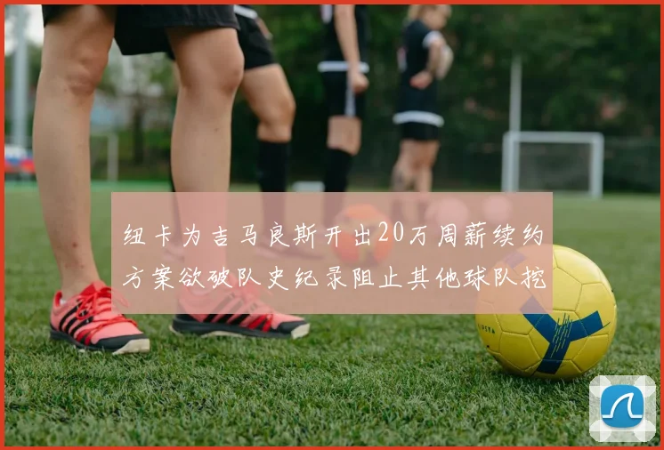 纽卡为吉马良斯开出20万周薪续约方案欲破队史纪录阻止其他球队挖角