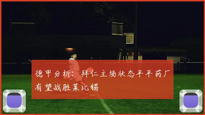 德甲分析：拜仁主场状态平平药厂有望战胜莱比锡
