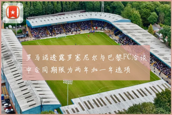 罗马诺透露罗塞尼尔与巴黎FC洽谈中合同期限为两年加一年选项