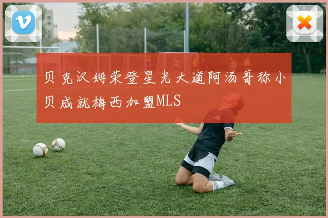 贝克汉姆荣登星光大道阿汤哥称小贝成就梅西加盟MLS