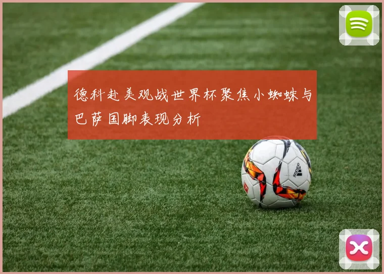 德科赴美观战世界杯聚焦小蜘蛛与巴萨国脚表现分析