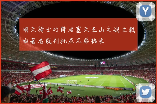 明天骑士对阵活塞天王山之战主裁由著名裁判托尼兄弟执法