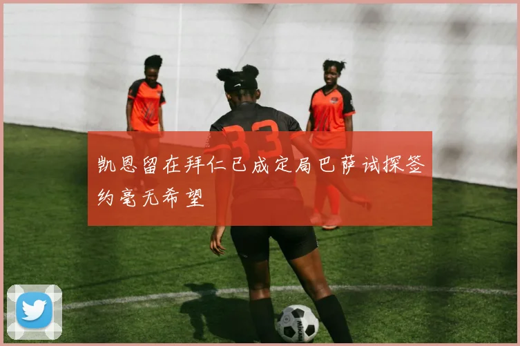凯恩留在拜仁已成定局巴萨试探签约毫无希望