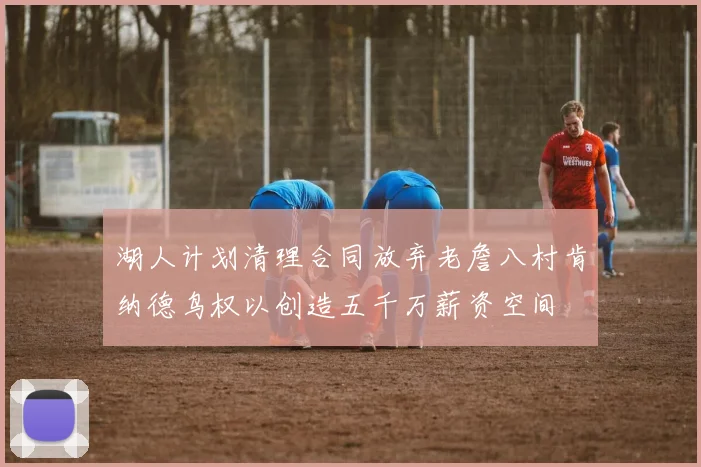 湖人计划清理合同放弃老詹八村肯纳德鸟权以创造五千万薪资空间