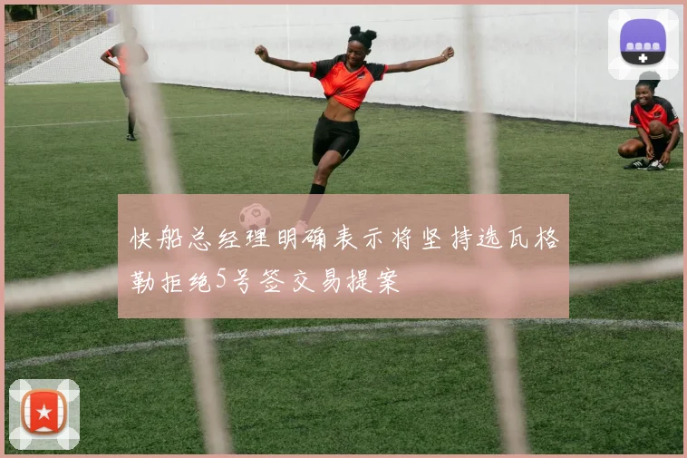 快船总经理明确表示将坚持选瓦格勒拒绝5号签交易提案