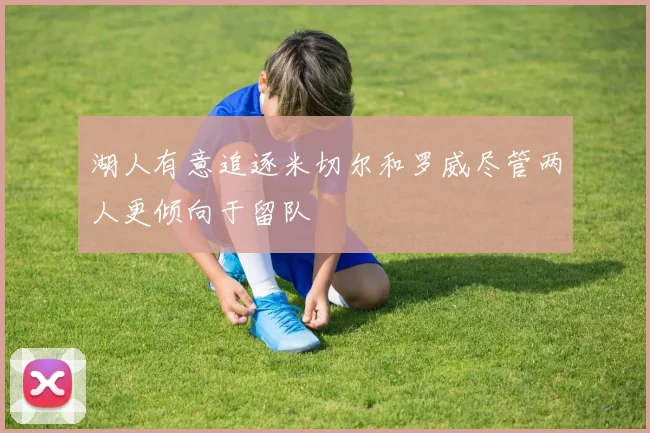 湖人有意追逐米切尔和罗威尽管两人更倾向于留队