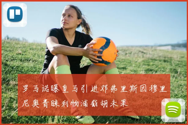 罗马诺曝皇马引进邓弗里斯因穆里尼奥青睐利物浦截胡未果