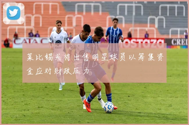 莱比锡或将出售明星球员以筹集资金应对财政压力