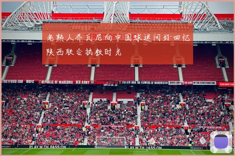 老熟人乔瓦尼向中国球迷问好回忆陕西联合执教时光