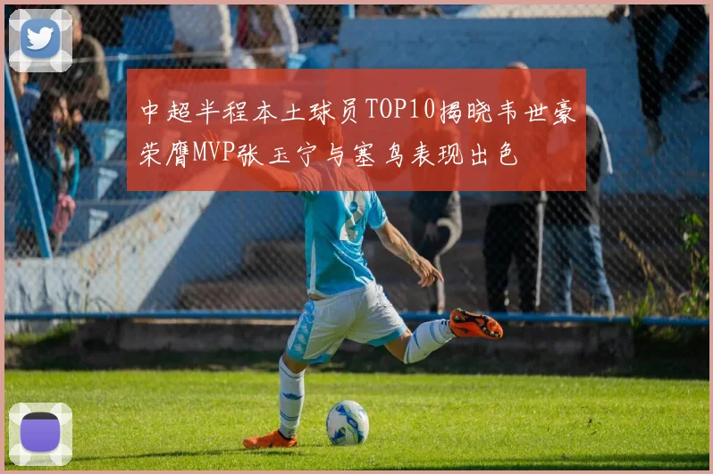 中超半程本土球员TOP10揭晓韦世豪荣膺MVP张玉宁与塞鸟表现出色