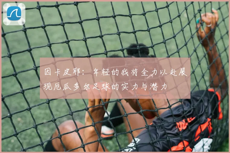 因卡皮耶：年轻的我将全力以赴展现厄瓜多尔足球的实力与潜力