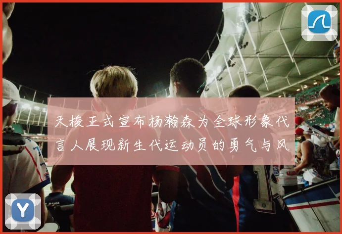 天梭正式宣布杨瀚森为全球形象代言人展现新生代运动员的勇气与风采