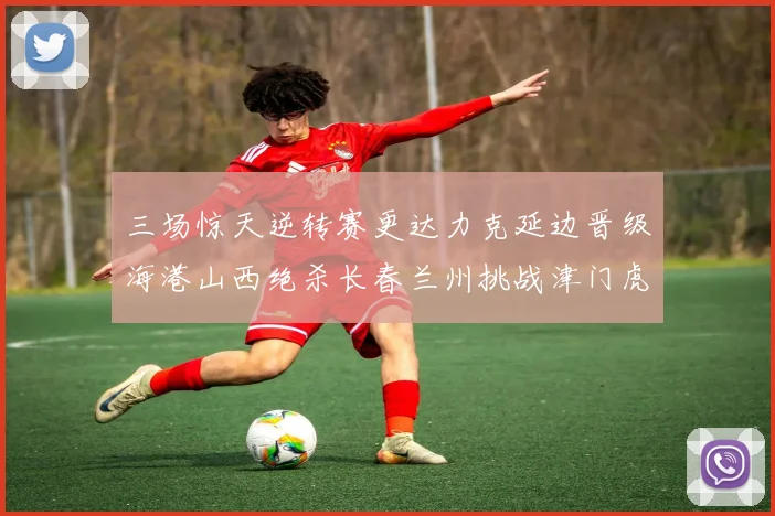 三场惊天逆转赛更达力克延边晋级海港山西绝杀长春兰州挑战津门虎