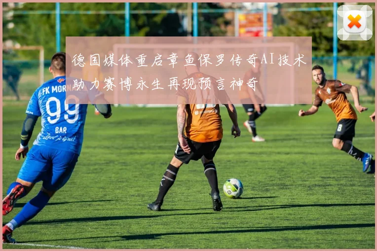 德国媒体重启章鱼保罗传奇AI技术助力赛博永生再现预言神奇