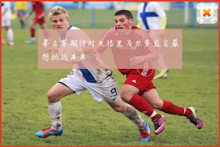 拳击赛期待对决格里马尔多直言最想挑战库库