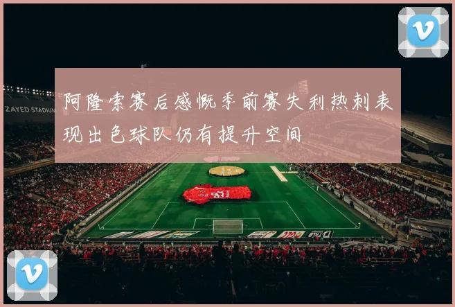阿隆索赛后感慨季前赛失利热刺表现出色球队仍有提升空间